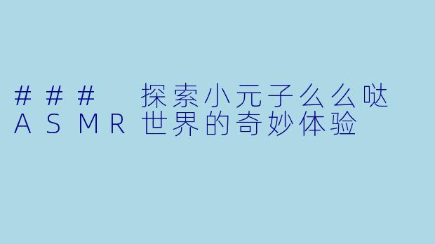 ### 探索小元子么么哒 ASMR世界的奇妙体验