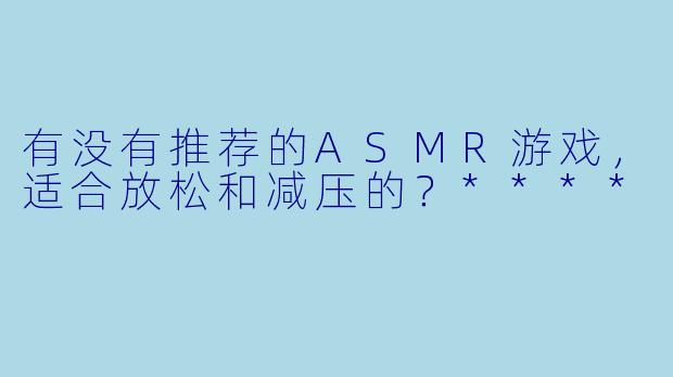 有没有推荐的ASMR游戏,适合放松和减压的?****