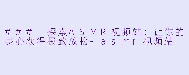 ### 探索ASMR视频站：让你的身心获得极致放松-asmr视频站