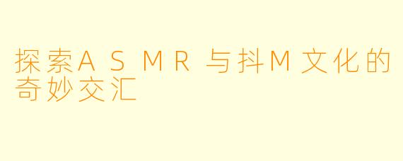探索ASMR与抖M文化的奇妙交汇