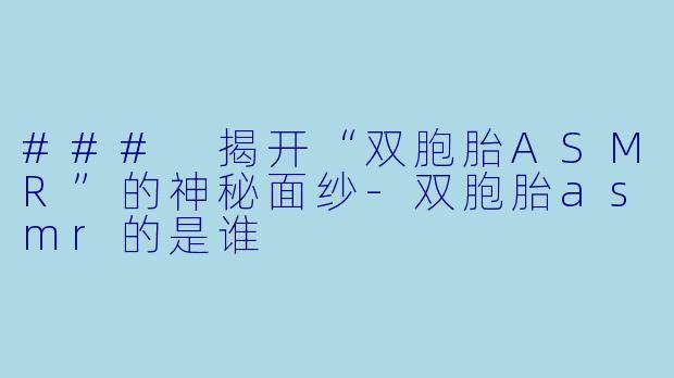 ### 揭开“双胞胎ASMR”的神秘面纱-双胞胎asmr的是谁