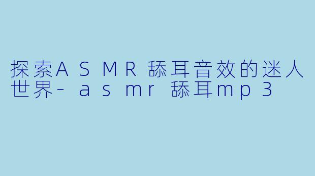 探索ASMR舔耳音效的迷人世界-asmr舔耳mp3