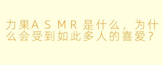 力果ASMR是什么,为什么会受到如此多人的喜爱?