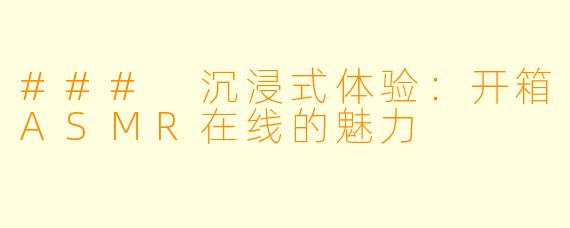 ### 沉浸式体验：开箱ASMR在线的魅力