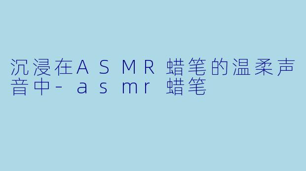 沉浸在ASMR蜡笔的温柔声音中-asmr蜡笔