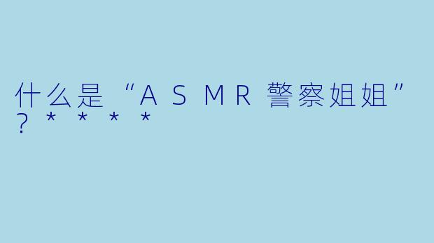 什么是“ASMR警察姐姐”?****