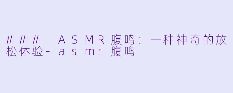 ### ASMR腹鸣：一种神奇的放松体验-asmr腹鸣