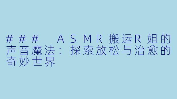 ### ASMR搬运R姐的声音魔法：探索放松与治愈的奇妙世界