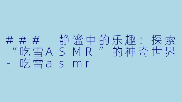 ### 静谧中的乐趣：探索“吃雪ASMR”的神奇世界-吃雪asmr