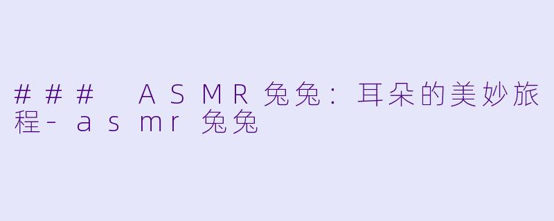 ### ASMR兔兔：耳朵的美妙旅程-asmr兔兔