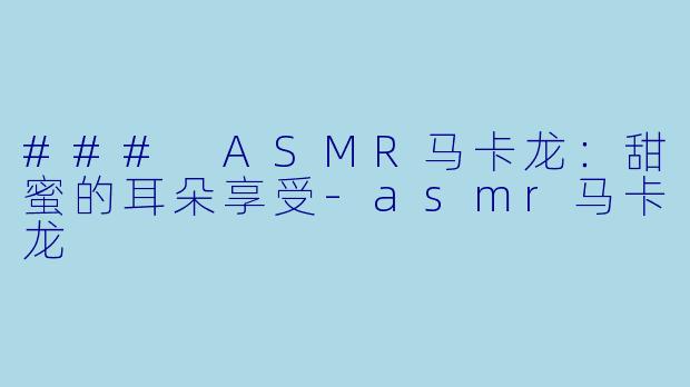 ### ASMR马卡龙：甜蜜的耳朵享受-asmr马卡龙