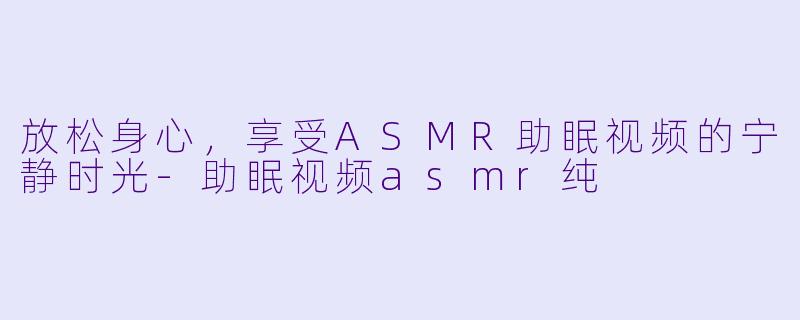 放松身心，享受ASMR助眠视频的宁静时光-助眠视频asmr纯