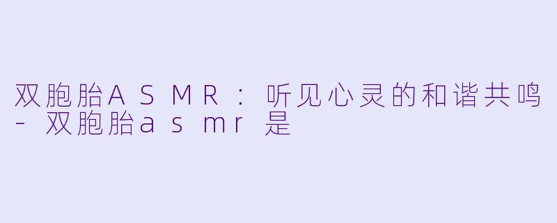 双胞胎ASMR：听见心灵的和谐共鸣-双胞胎asmr是