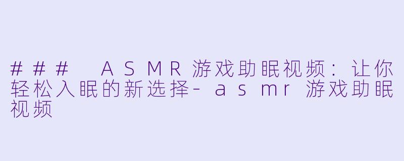 ### ASMR游戏助眠视频：让你轻松入眠的新选择-asmr游戏助眠视频