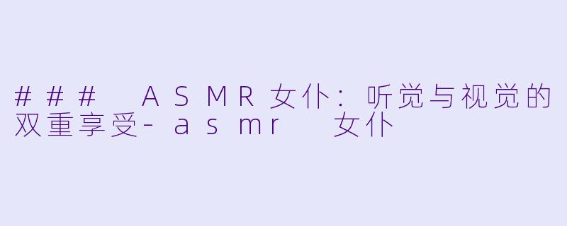 ### ASMR女仆：听觉与视觉的双重享受-asmr 女仆