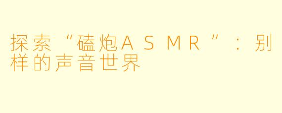 探索“磕炮ASMR”：别样的声音世界