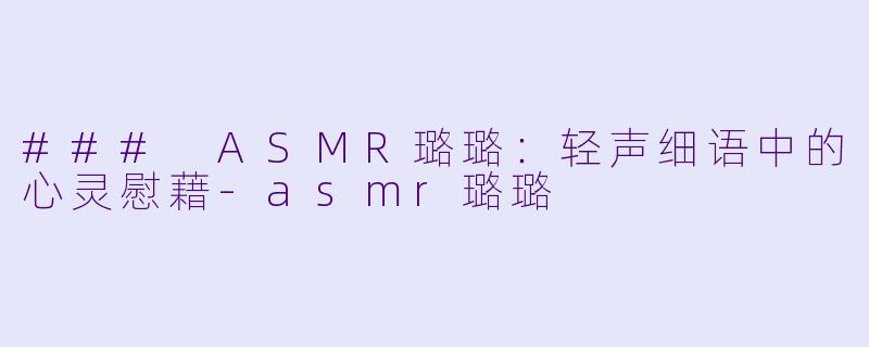 ### ASMR璐璐:轻声细语中的心灵慰藉