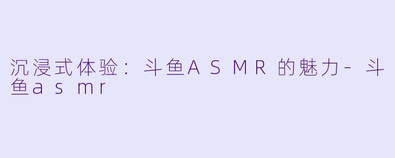 沉浸式体验:斗鱼ASMR的魅力