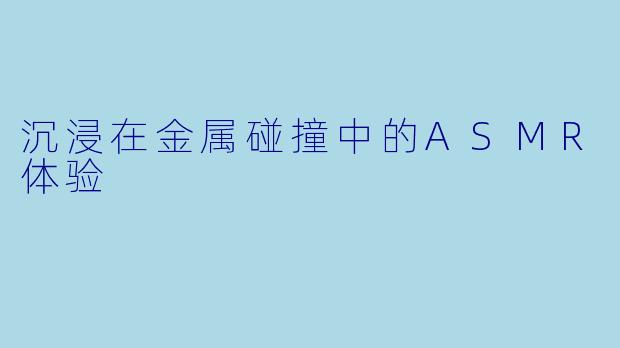 沉浸在金属碰撞中的ASMR体验