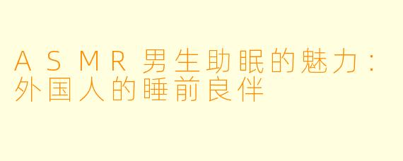 ASMR男生助眠的魅力：外国人的睡前良伴