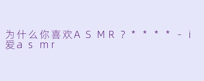 为什么你喜欢ASMR？****