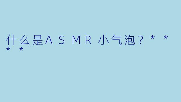 什么是ASMR小气泡?****
