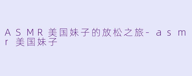 ASMR美国妹子的放松之旅-asmr美国妹子