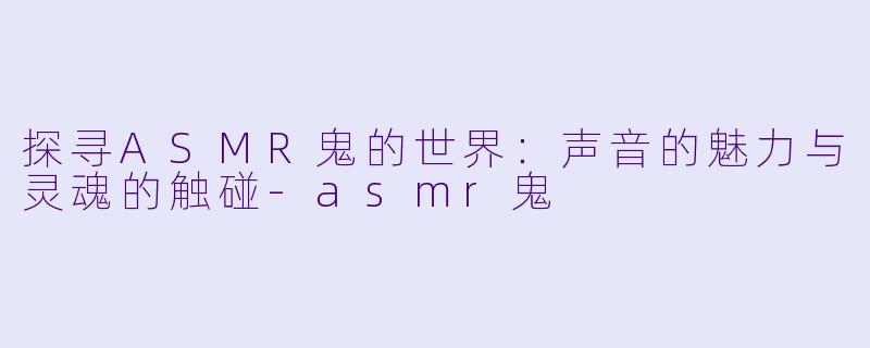 探寻ASMR鬼的世界：声音的魅力与灵魂的触碰-asmr鬼
