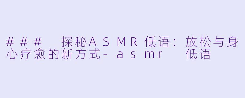 ### 探秘ASMR低语：放松与身心疗愈的新方式-asmr 低语