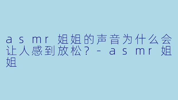 asmr姐姐的声音为什么会让人感到放松?
