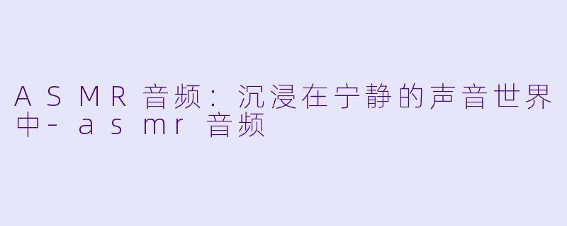 ASMR音频：沉浸在宁静的声音世界中-asmr音频