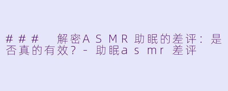 ### 解密ASMR助眠的差评：是否真的有效？-助眠asmr差评