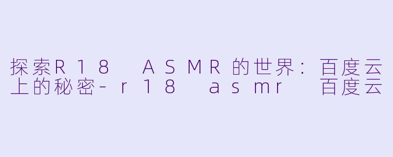 探索R18 ASMR的世界：百度云上的秘密-r18 asmr 百度云
