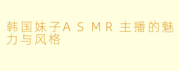 韩国妹子ASMR主播的魅力与风格