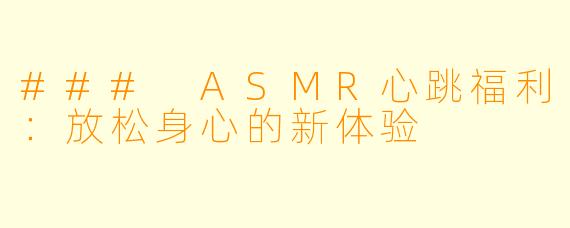 ### ASMR心跳福利：放松身心的新体验
