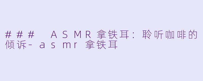 ### ASMR拿铁耳：聆听咖啡的倾诉-asmr拿铁耳