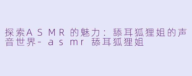探索ASMR的魅力:舔耳狐狸姐的声音世界