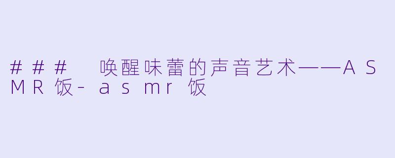 ### 唤醒味蕾的声音艺术——ASMR饭-asmr饭
