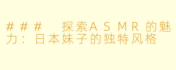 ### 探索ASMR的魅力：日本妹子的独特风格