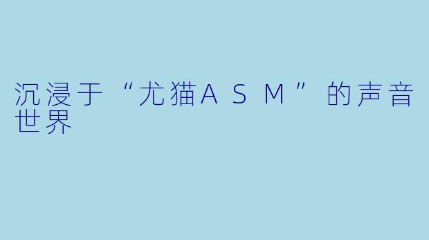 沉浸于“尤猫ASM”的声音世界