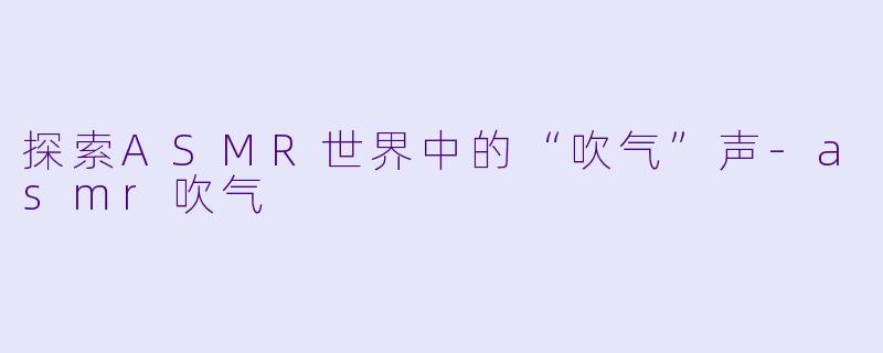 探索ASMR世界中的“吹气”声-asmr吹气