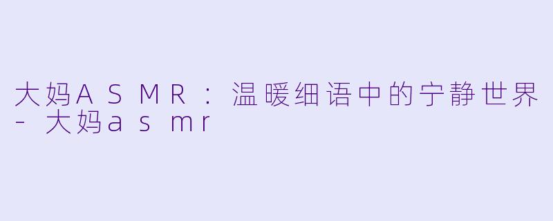 大妈ASMR：温暖细语中的宁静世界-大妈asmr
