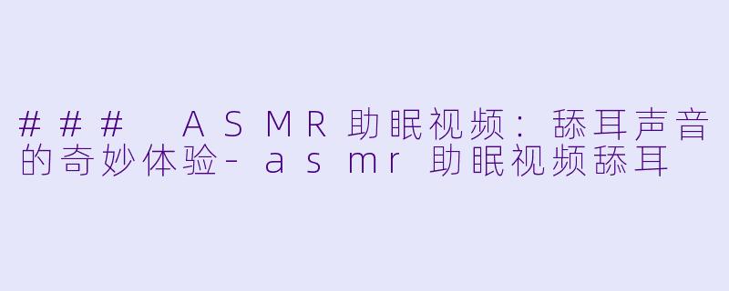 ### ASMR助眠视频：舔耳声音的奇妙体验-asmr助眠视频舔耳