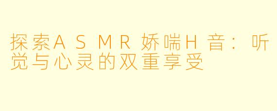 探索ASMR娇喘H音：听觉与心灵的双重享受