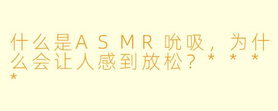 什么是ASMR吮吸,为什么会让人感到放松?****
