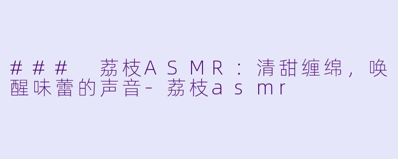 ### 荔枝ASMR:清甜缠绵,唤醒味蕾的声音