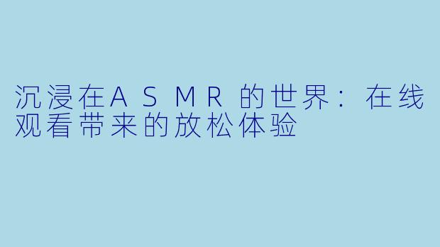 沉浸在ASMR的世界:在线观看带来的放松体验