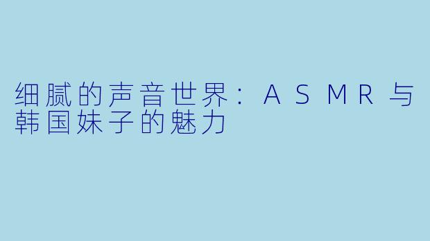 细腻的声音世界：ASMR与韩国妹子的魅力