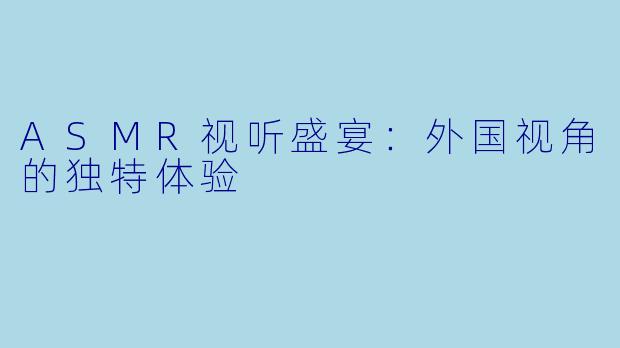 ASMR视听盛宴：外国视角的独特体验