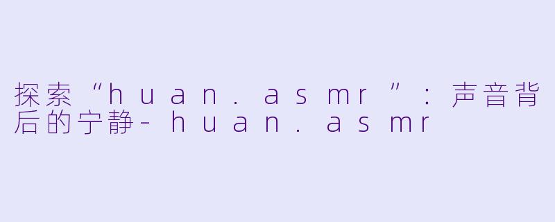 探索“huan.asmr”：声音背后的宁静-huan.asmr
